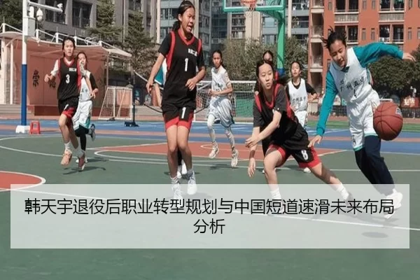 韩天宇退役后职业转型规划与中国短道速滑未来布局分析