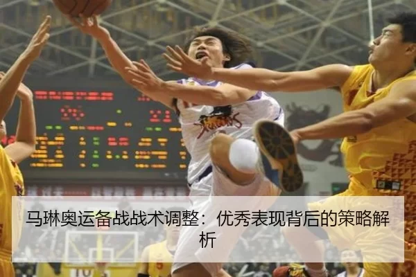 马琳奥运备战战术调整：优秀表现背后的策略解析