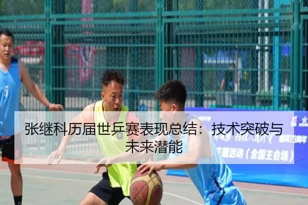 张继科历届世乒赛表现总结：技术突破与未来潜能