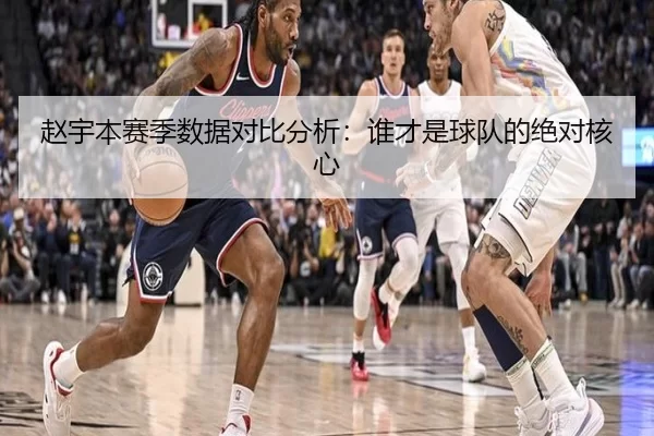 赵宇本赛季数据对比分析：谁才是球队的绝对核心