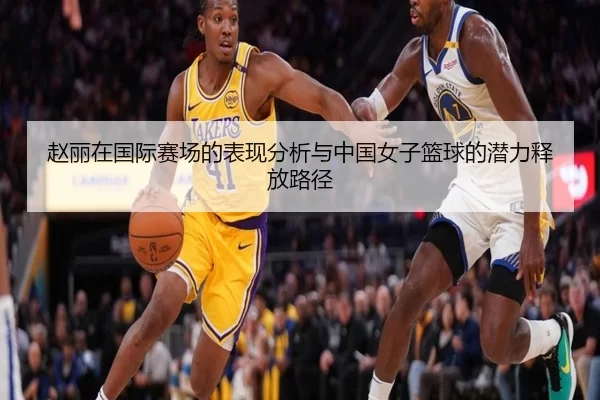 赵丽在国际赛场的表现分析与中国女子篮球的潜力释放路径