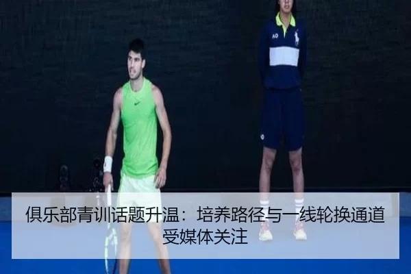俱乐部青训话题升温：培养路径与一线轮换通道受媒体关注