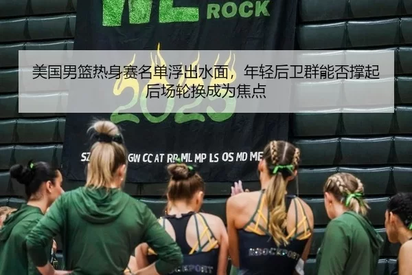 美国男篮热身赛名单浮出水面，年轻后卫群能否撑起后场轮换成为焦点